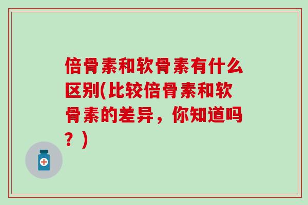 倍骨素和软骨素有什么区别(比较倍骨素和软骨素的差异，你知道吗？)-第1张图片-氨糖科普网