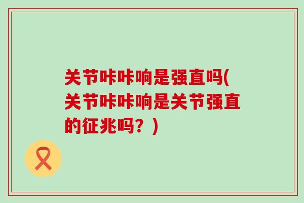 关节咔咔响是强直吗(关节咔咔响是关节强直的征兆吗?)-第1张图片-氨糖科普网 关节咔咔响是强直吗(关节咔咔响是关节强直的征兆吗?)-第1张图片-氨糖科普网