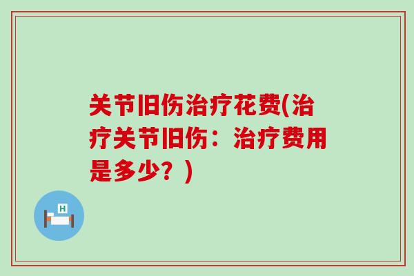 关节旧伤治疗花费(治疗关节旧伤:治疗费用是多少?)-第1张图片-氨糖科普网 关节旧伤治疗花费(治疗关节旧伤:治疗费用是多少?)-第1张图片-氨糖科普网
