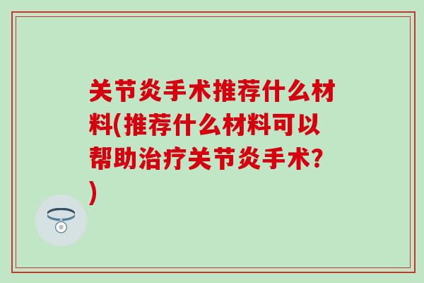 关节炎手术推荐什么材料(推荐什么材料可以帮助治疗关节炎手术？)-第1张图片-氨糖科普网