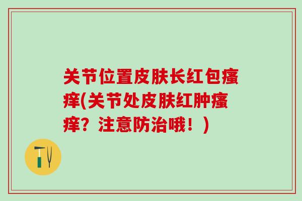 关节位置皮肤长红包瘙痒(关节处皮肤红肿瘙痒?注意防治哦!)-第1张图片-氨糖科普网 关节位置皮肤长红包瘙痒(关节处皮肤红肿瘙痒?注意防治哦!)-第1张图片-氨糖科普网