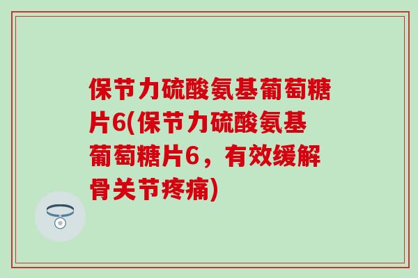保节力硫酸氨基葡萄糖片6(保节力硫酸氨基葡萄糖片6,有效缓解骨关节疼痛)-第1张图片-氨糖科普网 保节力硫酸氨基葡萄糖片6(保节力硫酸氨基葡萄糖片6,有效缓解骨关节疼痛)-第1张图片-氨糖科普网