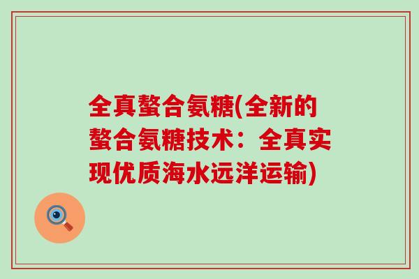 全真螯合氨糖(全新的螯合氨糖技术:全真实现优质海水远洋运输)-第1张图片-氨糖科普网 全真螯合氨糖(全新的螯合氨糖技术:全真实现优质海水远洋运输)-第1张图片-氨糖科普网