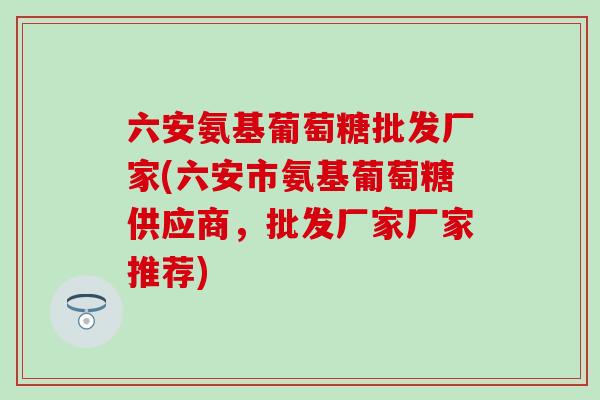 六安氨基葡萄糖批发厂家(六安市氨基葡萄糖供应商,批发厂家厂家推荐)-第1张图片-氨糖科普网 六安氨基葡萄糖批发厂家(六安市氨基葡萄糖供应商,批发厂家厂家推荐)-第1张图片-氨糖科普网