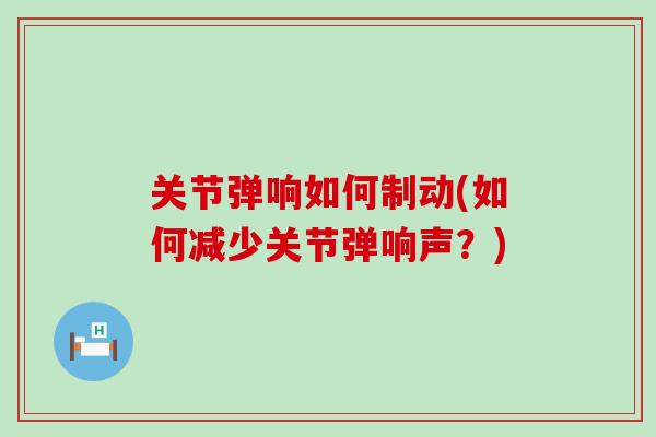 关节弹响如何制动(如何减少关节弹响声?)-第1张图片-氨糖科普网 关节弹响如何制动(如何减少关节弹响声?)-第1张图片-氨糖科普网