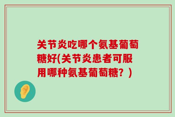 关节炎吃哪个氨基葡萄糖好(关节炎患者可服用哪种氨基葡萄糖？)-第1张图片-氨糖科普网