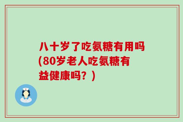 八十岁了吃氨糖有用吗(80岁老人吃氨糖有益健康吗?)-第1张图片-氨糖科普网 八十岁了吃氨糖有用吗(80岁老人吃氨糖有益健康吗?)-第1张图片-氨糖科普网