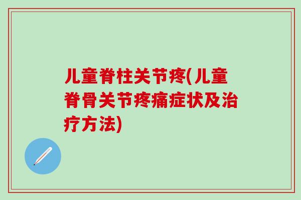 儿童脊柱关节疼(儿童脊骨关节疼痛症状及治疗方法)-第1张图片-氨糖科普网 儿童脊柱关节疼(儿童脊骨关节疼痛症状及治疗方法)-第1张图片-氨糖科普网