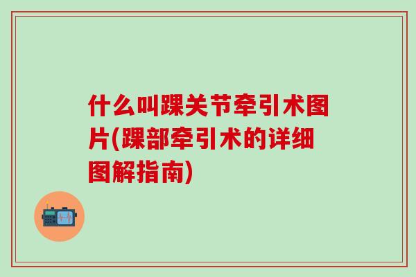 什么叫踝关节牵引术图片(踝部牵引术的详细图解指南)-第1张图片-氨糖科普网