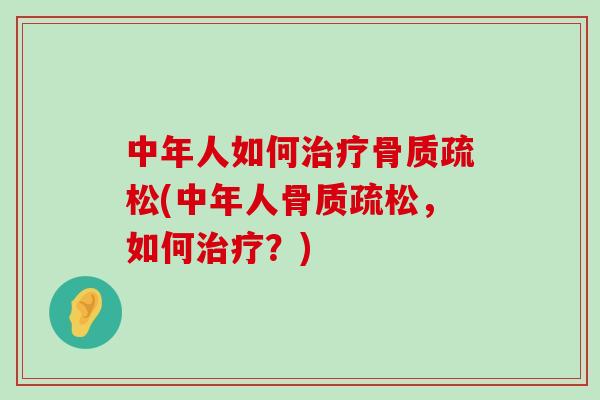中年人如何治疗骨质疏松(中年人骨质疏松,如何治疗?)-第1张图片-氨糖科普网 中年人如何治疗骨质疏松(中年人骨质疏松,如何治疗?)-第1张图片-氨糖科普网