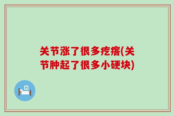 关节涨了很多疙瘩(关节肿起了很多小硬块)-第1张图片-氨糖科普网 关节涨了很多疙瘩(关节肿起了很多小硬块)-第1张图片-氨糖科普网