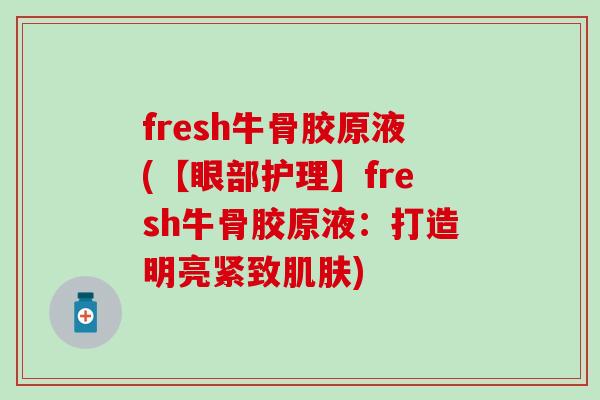 fresh牛骨胶原液(【眼部护理】fresh牛骨胶原液:打造明亮紧致肌肤)-第1张图片-氨糖科普网 fresh牛骨胶原液(【眼部护理】fresh牛骨胶原液:打造明亮紧致肌肤)-第1张图片-氨糖科普网