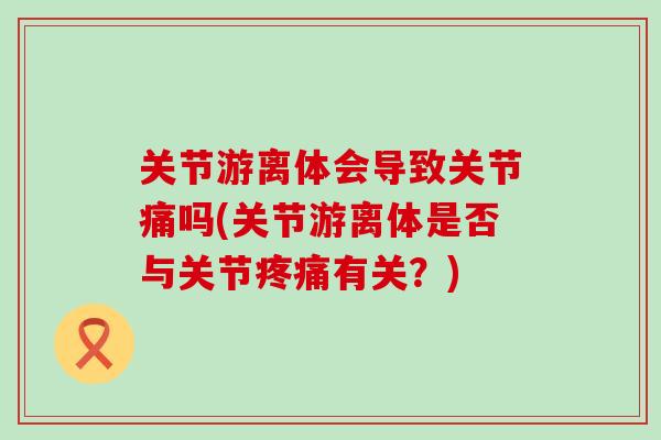 关节游离体会导致关节痛吗(关节游离体是否与关节疼痛有关？)-第1张图片-氨糖科普网