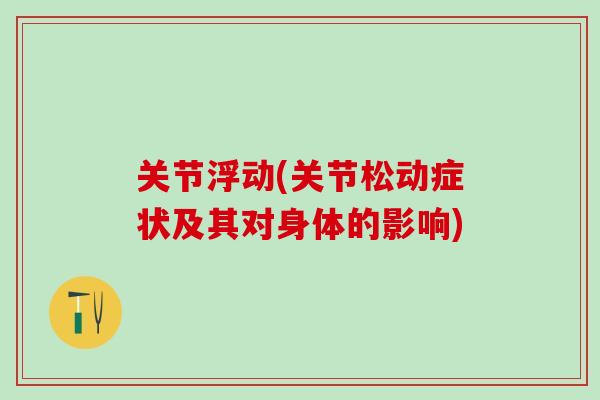 关节浮动(关节松动症状及其对身体的影响)-第1张图片-氨糖科普网 关节浮动(关节松动症状及其对身体的影响)-第1张图片-氨糖科普网