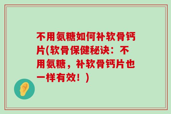 不用氨糖如何补软骨钙片(软骨保健秘诀:不用氨糖,补软骨钙片也一样有效!)-第1张图片-氨糖科普网 不用氨糖如何补软骨钙片(软骨保健秘诀:不用氨糖,补软骨钙片也一样有效!)-第1张图片-氨糖科普网