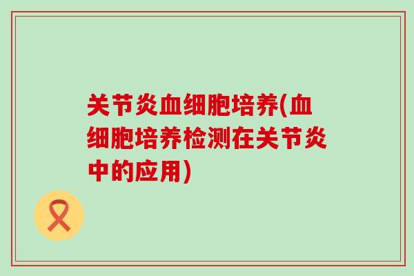 关节炎血细胞培养(血细胞培养检测在关节炎中的应用)-第1张图片-氨糖科普网 关节炎血细胞培养(血细胞培养检测在关节炎中的应用)-第1张图片-氨糖科普网
