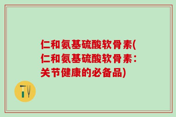仁和氨基硫酸软骨素(仁和氨基硫酸软骨素:关节健康的必备品)-第1张图片-氨糖科普网 仁和氨基硫酸软骨素(仁和氨基硫酸软骨素:关节健康的必备品)-第1张图片-氨糖科普网
