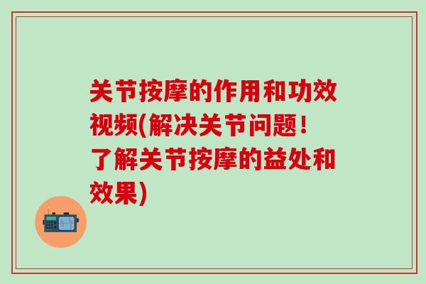 关节按摩的作用和功效视频(解决关节问题！了解关节按摩的益处和效果)-第1张图片-氨糖科普网