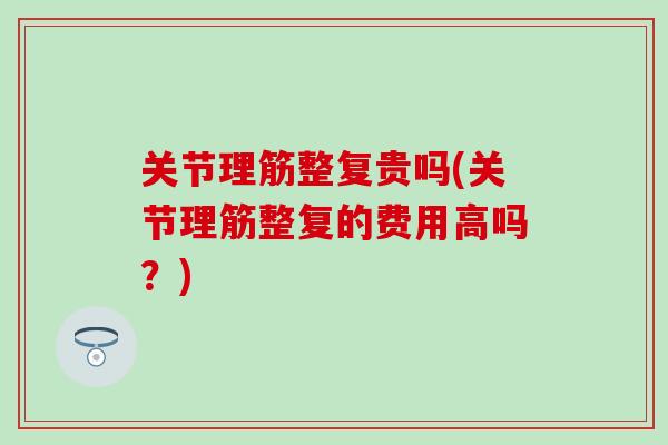 关节理筋整复贵吗(关节理筋整复的费用高吗？)-第1张图片-氨糖科普网