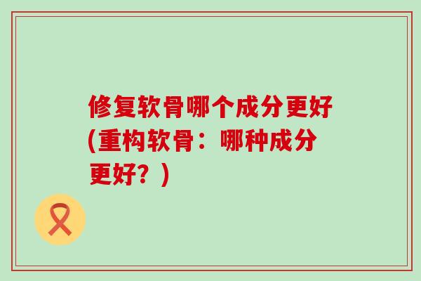 修复软骨哪个成分更好(重构软骨:哪种成分更好?)-第1张图片-氨糖科普网 修复软骨哪个成分更好(重构软骨:哪种成分更好?)-第1张图片-氨糖科普网