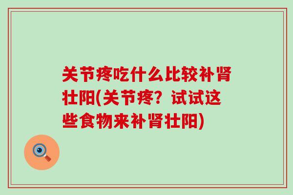 关节疼吃什么比较补肾壮阳(关节疼？试试这些食物来补肾壮阳)-第1张图片-氨糖科普网