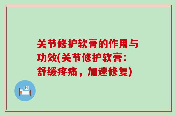 关节修护软膏的作用与功效(关节修护软膏:舒缓疼痛,加速修复)-第1张图片-氨糖科普网 关节修护软膏的作用与功效(关节修护软膏:舒缓疼痛,加速修复)-第1张图片-氨糖科普网