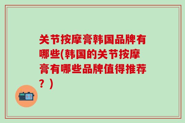 关节按摩膏韩国品牌有哪些(韩国的关节按摩膏有哪些品牌值得推荐？)-第1张图片-氨糖科普网