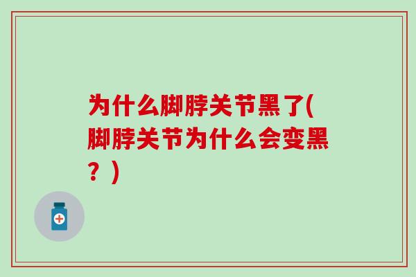 为什么脚脖关节黑了(脚脖关节为什么会变黑？)-第1张图片-氨糖科普网