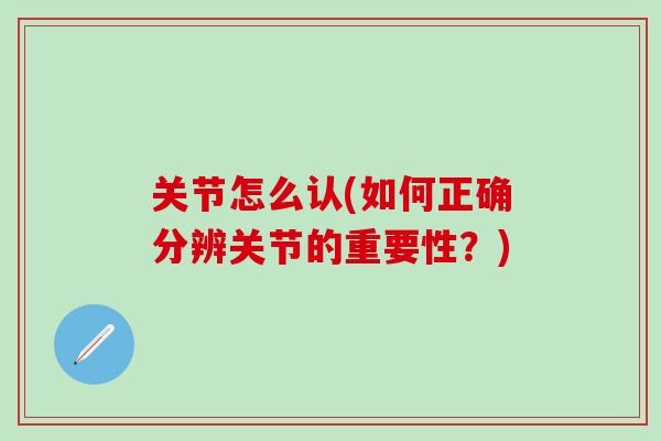 关节怎么认(如何正确分辨关节的重要性?)-第1张图片-氨糖科普网 关节怎么认(如何正确分辨关节的重要性?)-第1张图片-氨糖科普网
