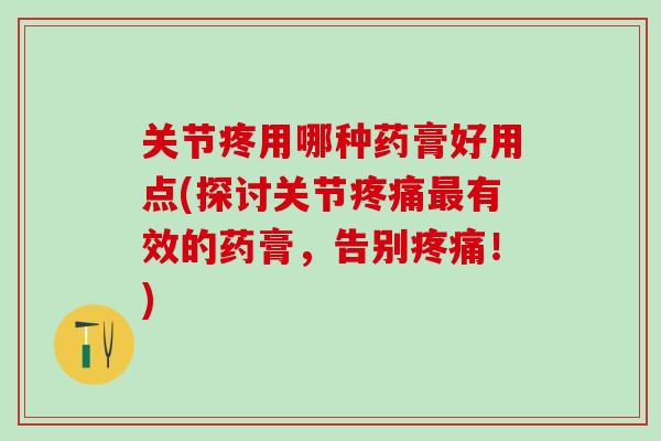 关节疼用哪种药膏好用点(探讨关节疼痛最有效的药膏，告别疼痛！)-第1张图片-氨糖科普网