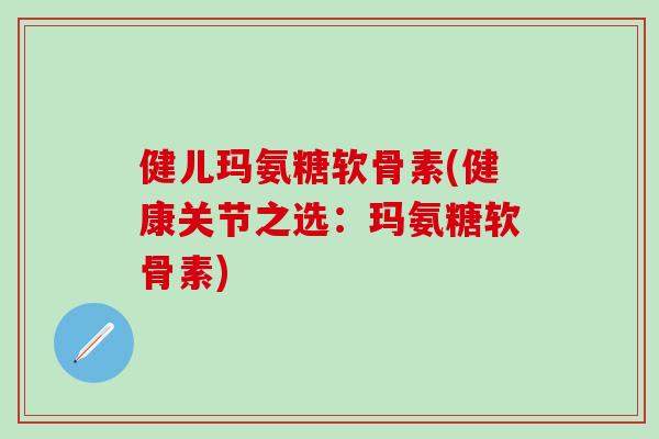 健儿玛氨糖软骨素(健康关节之选:玛氨糖软骨素)-第1张图片-氨糖科普网 健儿玛氨糖软骨素(健康关节之选:玛氨糖软骨素)-第1张图片-氨糖科普网
