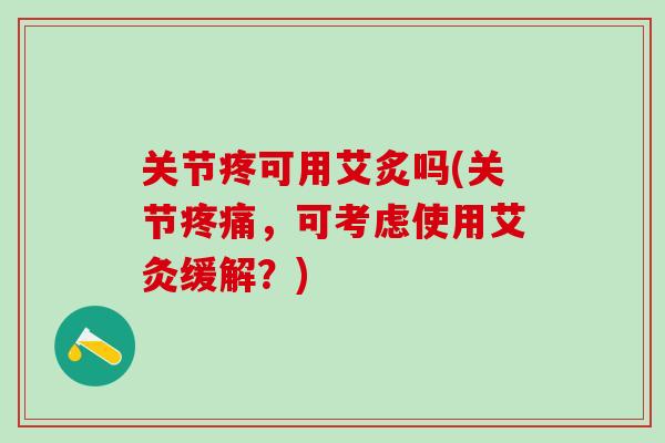 关节疼可用艾炙吗(关节疼痛，可考虑使用艾灸缓解？)-第1张图片-氨糖科普网
