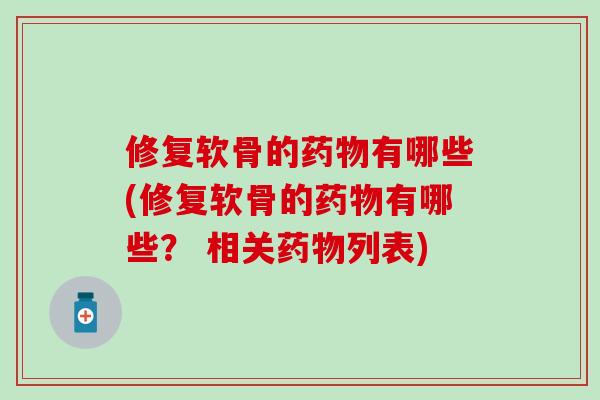 修复软骨的药物有哪些(修复软骨的药物有哪些？ 相关药物列表)-第1张图片-氨糖科普网