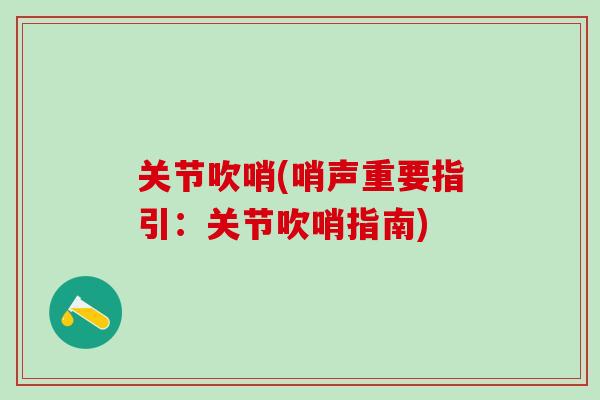 关节吹哨(哨声重要指引:关节吹哨指南)-第1张图片-氨糖科普网 关节吹哨(哨声重要指引:关节吹哨指南)-第1张图片-氨糖科普网