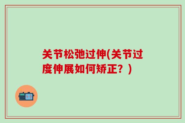 关节松弛过伸(关节过度伸展如何矫正?)-第1张图片-氨糖科普网 关节松弛过伸(关节过度伸展如何矫正?)-第1张图片-氨糖科普网
