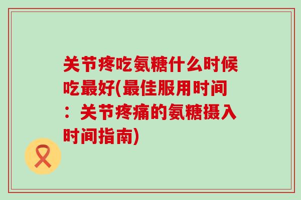 关节疼吃氨糖什么时候吃最好(最佳服用时间：关节疼痛的氨糖摄入时间指南)-第1张图片-氨糖科普网