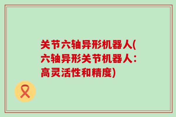 关节六轴异形机器人(六轴异形关节机器人:高灵活性和精度)-第1张图片-氨糖科普网 关节六轴异形机器人(六轴异形关节机器人:高灵活性和精度)-第1张图片-氨糖科普网