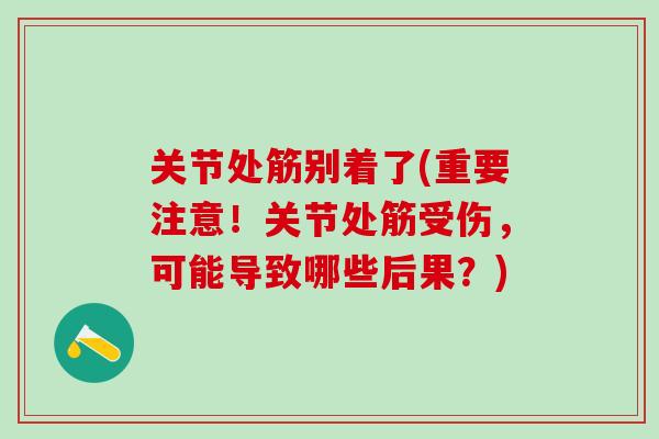 关节处筋别着了(重要注意！关节处筋受伤，可能导致哪些后果？)-第1张图片-氨糖科普网