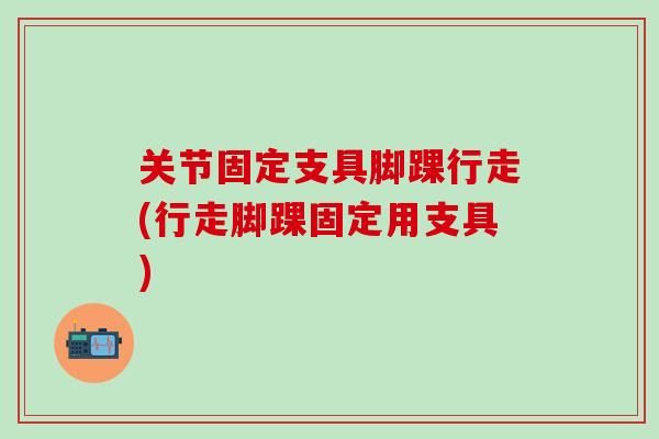 关节固定支具脚踝行走(行走脚踝固定用支具)-第1张图片-氨糖科普网 关节固定支具脚踝行走(行走脚踝固定用支具)-第1张图片-氨糖科普网