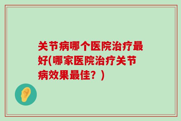 关节病哪个医院治疗最好(哪家医院治疗关节病效果最佳?)-第1张图片-氨糖科普网 关节病哪个医院治疗最好(哪家医院治疗关节病效果最佳?)-第1张图片-氨糖科普网