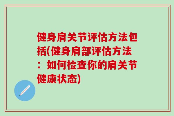 健身肩关节评估方法包括(健身肩部评估方法：如何检查你的肩关节健康状态)-第1张图片-氨糖科普网