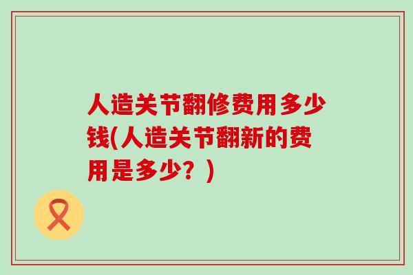 人造关节翻修费用多少钱(人造关节翻新的费用是多少？)-第1张图片-氨糖科普网