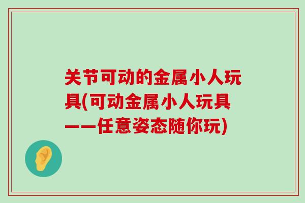 关节可动的金属小人玩具(可动金属小人玩具——任意姿态随你玩)-第1张图片-氨糖科普网 关节可动的金属小人玩具(可动金属小人玩具——任意姿态随你玩)-第1张图片-氨糖科普网