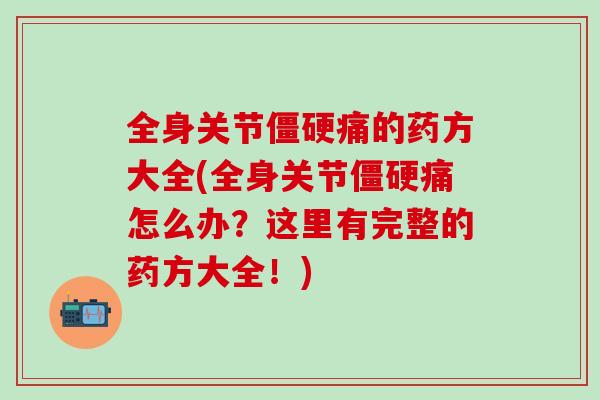全身关节僵硬痛的药方大全(全身关节僵硬痛怎么办?这里有完整的药方大全!)-第1张图片-氨糖科普网 全身关节僵硬痛的药方大全(全身关节僵硬痛怎么办?这里有完整的药方大全!)-第1张图片-氨糖科普网