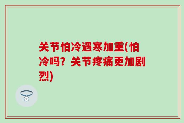 关节怕冷遇寒加重(怕冷吗？关节疼痛更加剧烈)-第1张图片-氨糖科普网