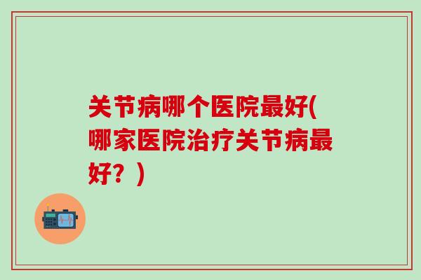 关节病哪个医院最好(哪家医院治疗关节病最好?)-第1张图片-氨糖科普网 关节病哪个医院最好(哪家医院治疗关节病最好?)-第1张图片-氨糖科普网