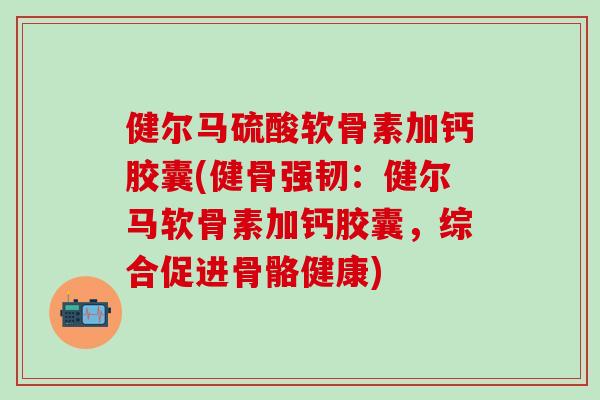 健尔马硫酸软骨素加钙胶囊(健骨强韧:健尔马软骨素加钙胶囊,综合促进骨骼健康)-第1张图片-氨糖科普网 健尔马硫酸软骨素加钙胶囊(健骨强韧:健尔马软骨素加钙胶囊,综合促进骨骼健康)-第1张图片-氨糖科普网