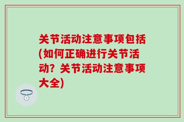 关节活动注意事项包括(如何正确进行关节活动?关节活动注意事项大全)-第1张图片-氨糖科普网 关节活动注意事项包括(如何正确进行关节活动?关节活动注意事项大全)-第1张图片-氨糖科普网