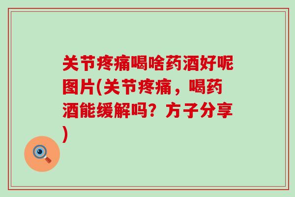 关节疼痛喝啥药酒好呢图片(关节疼痛,喝药酒能缓解吗?方子分享)-第1张图片-氨糖科普网 关节疼痛喝啥药酒好呢图片(关节疼痛,喝药酒能缓解吗?方子分享)-第1张图片-氨糖科普网
