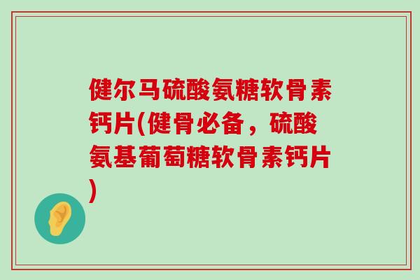 健尔马硫酸氨糖软骨素钙片(健骨必备,硫酸氨基葡萄糖软骨素钙片)-第1张图片-氨糖科普网 健尔马硫酸氨糖软骨素钙片(健骨必备,硫酸氨基葡萄糖软骨素钙片)-第1张图片-氨糖科普网